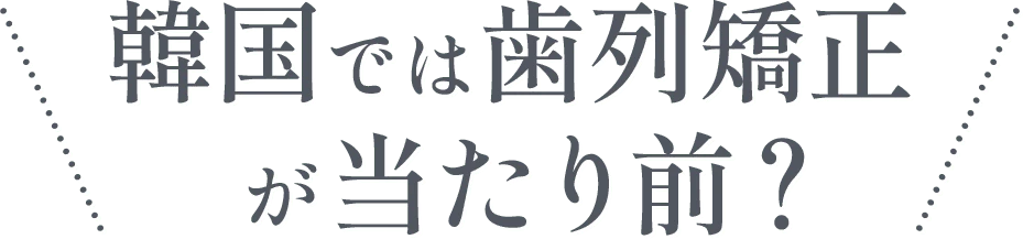 韓国では歯列矯正が当たり前？