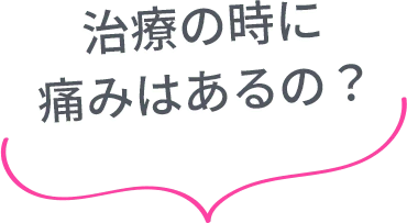 治療の時に痛みはあるの？
