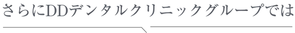 さらにDDデンタルクリニックグループでは