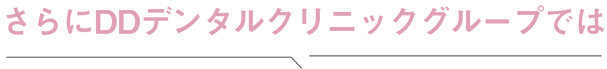 さらにDDデンタルクリニックグループでは