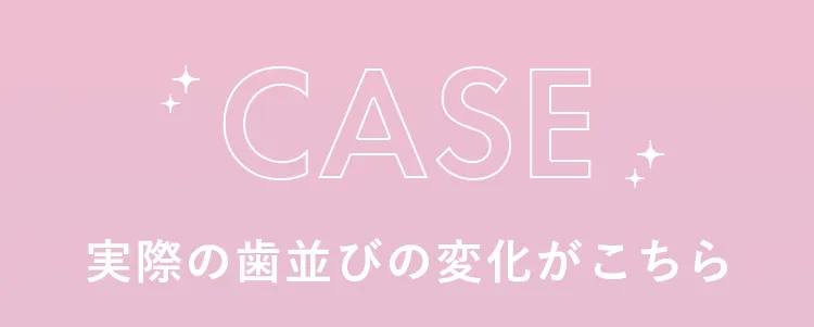 CASE 実際の歯並びの変化がこちら
