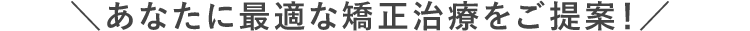 あなたに最適な矯正治療をご提案!