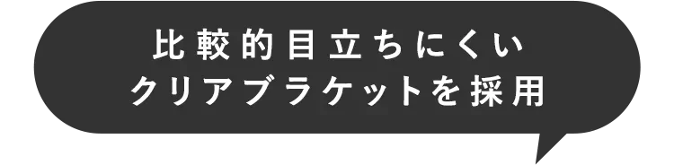 比較的目立ちにくいクリアブラケットを採用